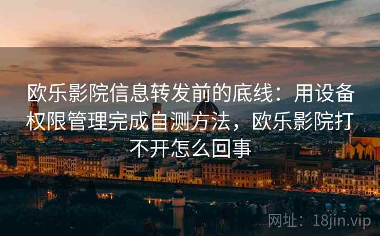 欧乐影院信息转发前的底线：用设备权限管理完成自测方法，欧乐影院打不开怎么回事