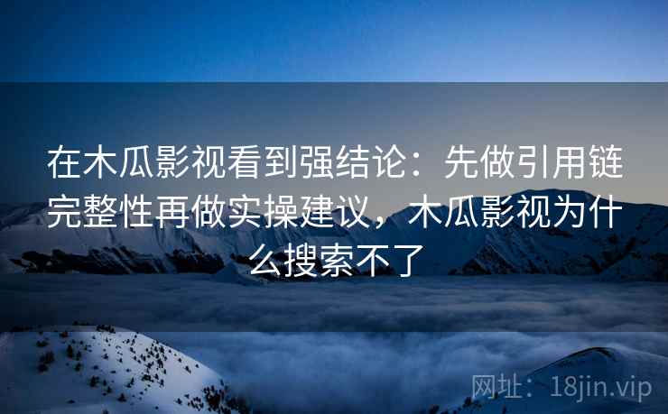 在木瓜影视看到强结论:先做引用链完整性再做实操建议,木瓜影视为什么搜索不了 在木瓜影视看到强结论:先做引用链完整性再做实操建议,木瓜影视为什么搜索不了