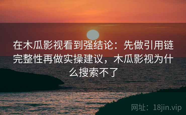 在木瓜影视看到强结论:先做引用链完整性再做实操建议,木瓜影视为什么搜索不了 在木瓜影视看到强结论:先做引用链完整性再做实操建议,木瓜影视为什么搜索不了
