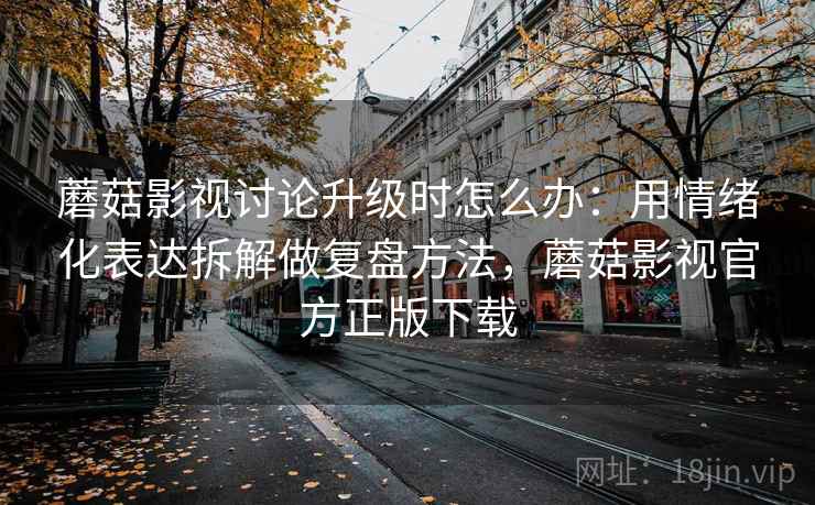 蘑菇影视讨论升级时怎么办:用情绪化表达拆解做复盘方法,蘑菇影视官方正版下载 蘑菇影视讨论升级时怎么办:用情绪化表达拆解做复盘方法,蘑菇影视官方正版下载