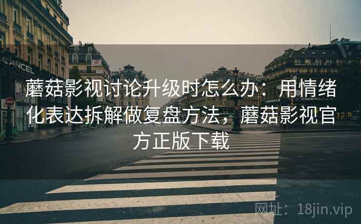蘑菇影视讨论升级时怎么办:用情绪化表达拆解做复盘方法,蘑菇影视官方正版下载 蘑菇影视讨论升级时怎么办:用情绪化表达拆解做复盘方法,蘑菇影视官方正版下载