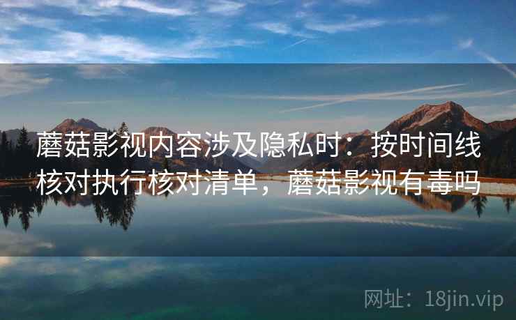 蘑菇影视内容涉及隐私时：按时间线核对执行核对清单，蘑菇影视有毒吗