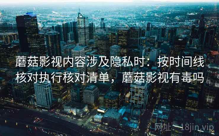 蘑菇影视内容涉及隐私时：按时间线核对执行核对清单，蘑菇影视有毒吗