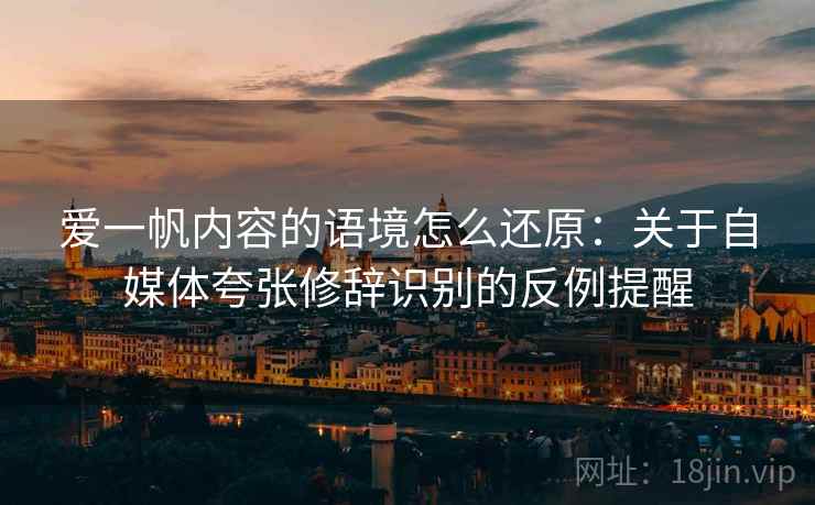 爱一帆内容的语境怎么还原:关于自媒体夸张修辞识别的反例提醒 爱一帆内容的语境怎么还原:关于自媒体夸张修辞识别的反例提醒