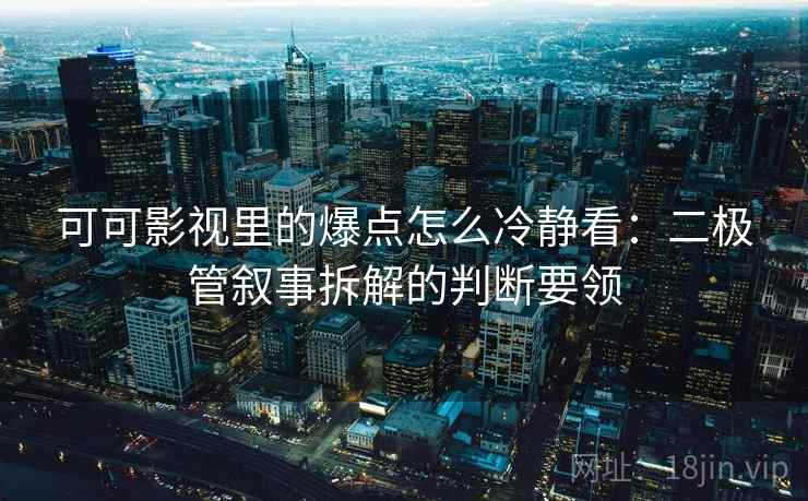 可可影视里的爆点怎么冷静看:二极管叙事拆解的判断要领 可可影视里的爆点怎么冷静看:二极管叙事拆解的判断要领