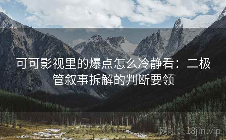 可可影视里的爆点怎么冷静看:二极管叙事拆解的判断要领 可可影视里的爆点怎么冷静看:二极管叙事拆解的判断要领