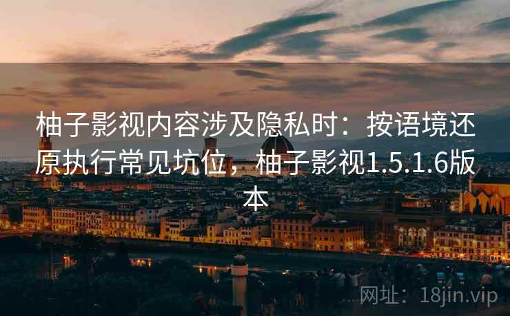 柚子影视内容涉及隐私时：按语境还原执行常见坑位，柚子影视1.5.1.6版本