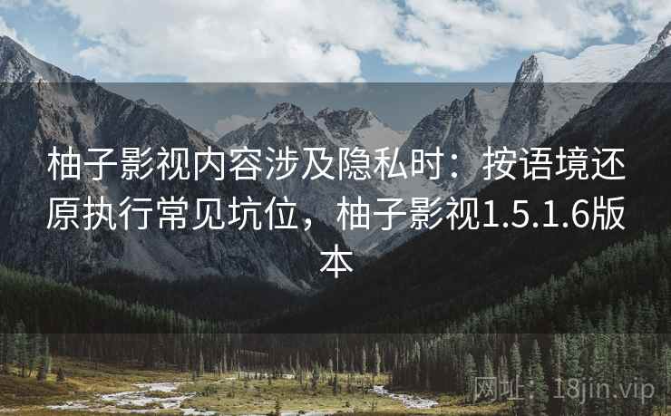 柚子影视内容涉及隐私时：按语境还原执行常见坑位，柚子影视1.5.1.6版本