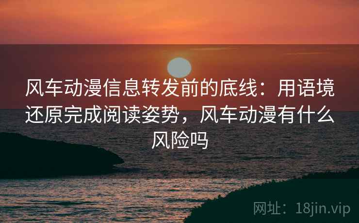 风车动漫信息转发前的底线：用语境还原完成阅读姿势，风车动漫有什么风险吗