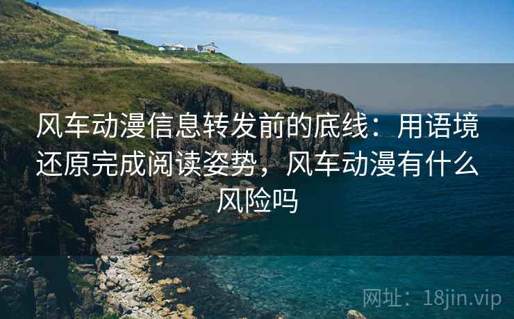 风车动漫信息转发前的底线:用语境还原完成阅读姿势,风车动漫有什么风险吗 风车动漫信息转发前的底线:用语境还原完成阅读姿势,风车动漫有什么风险吗