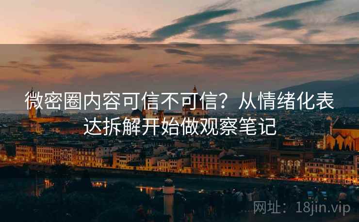 微密圈内容可信不可信?从情绪化表达拆解开始做观察笔记 微密圈内容可信不可信?从情绪化表达拆解开始做观察笔记