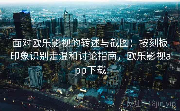 面对欧乐影视的转述与截图：按刻板印象识别走温和讨论指南，欧乐影视app下载