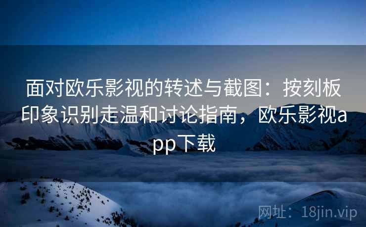 面对欧乐影视的转述与截图:按刻板印象识别走温和讨论指南,欧乐影视app下载 面对欧乐影视的转述与截图:按刻板印象识别走温和讨论指南,欧乐影视app下载