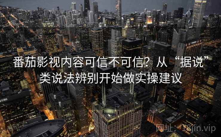 番茄影视内容可信不可信？从“据说”类说法辨别开始做实操建议