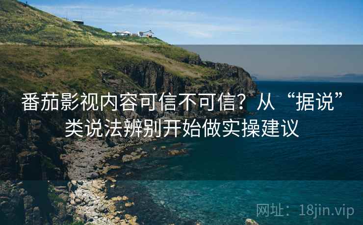 番茄影视内容可信不可信?从“据说”类说法辨别开始做实操建议 番茄影视内容可信不可信?从“据说”类说法辨别开始做实操建议