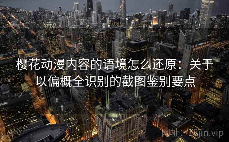 樱花动漫内容的语境怎么还原:关于以偏概全识别的截图鉴别要点 樱花动漫内容的语境怎么还原:关于以偏概全识别的截图鉴别要点