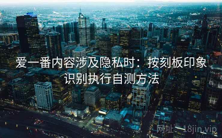 爱一番内容涉及隐私时:按刻板印象识别执行自测方法 爱一番内容涉及隐私时:按刻板印象识别执行自测方法