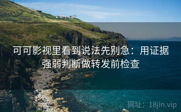 可可影视里看到说法先别急：用证据强弱判断做转发前检查