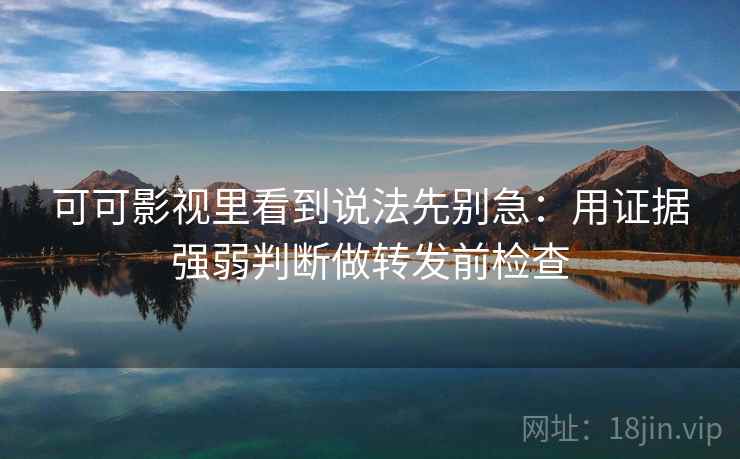可可影视里看到说法先别急:用证据强弱判断做转发前检查 可可影视里看到说法先别急:用证据强弱判断做转发前检查