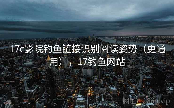 17c影院钓鱼链接识别阅读姿势（更通用），17钓鱼网站