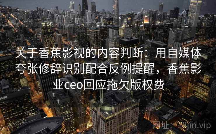 关于香蕉影视的内容判断:用自媒体夸张修辞识别配合反例提醒,香蕉影业ceo回应拖欠版权费 关于香蕉影视的内容判断:用自媒体夸张修辞识别配合反例提醒,香蕉影业ceo回应拖欠版权费