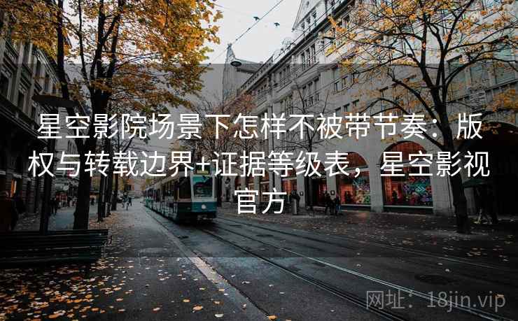 星空影院场景下怎样不被带节奏:版权与转载边界+证据等级表,星空影视官方 星空影院场景下怎样不被带节奏:版权与转载边界+证据等级表,星空影视官方