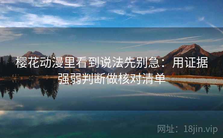 樱花动漫里看到说法先别急：用证据强弱判断做核对清单