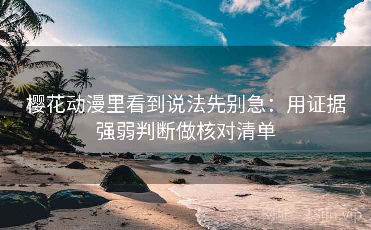 樱花动漫里看到说法先别急:用证据强弱判断做核对清单 樱花动漫里看到说法先别急:用证据强弱判断做核对清单