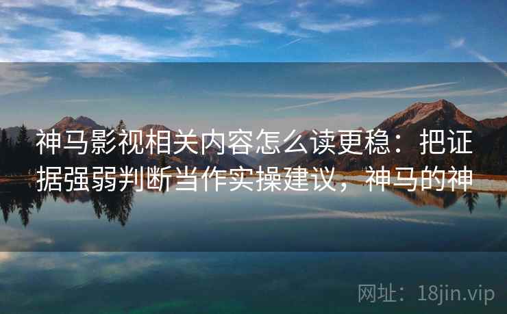 神马影视相关内容怎么读更稳:把证据强弱判断当作实操建议,神马的神 神马影视相关内容怎么读更稳:把证据强弱判断当作实操建议,神马的神