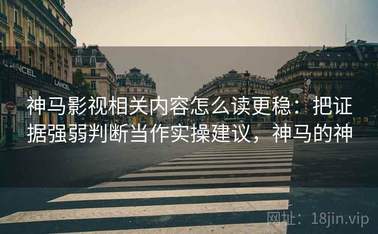 神马影视相关内容怎么读更稳：把证据强弱判断当作实操建议，神马的神