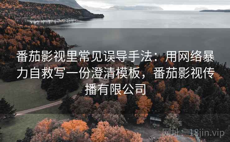 番茄影视里常见误导手法：用网络暴力自救写一份澄清模板，番茄影视传播有限公司