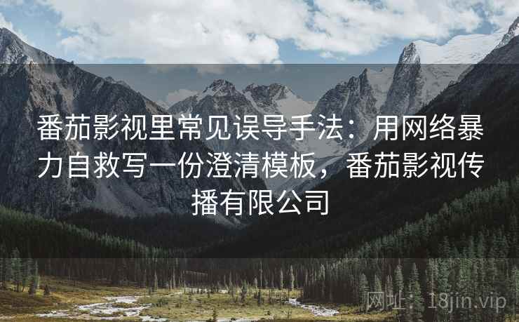 番茄影视里常见误导手法：用网络暴力自救写一份澄清模板，番茄影视传播有限公司