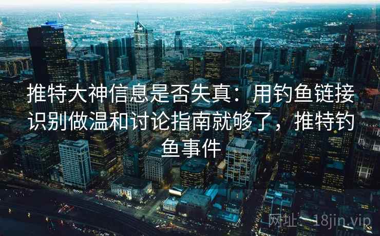 推特大神信息是否失真:用钓鱼链接识别做温和讨论指南就够了,推特钓鱼事件 推特大神信息是否失真:用钓鱼链接识别做温和讨论指南就够了,推特钓鱼事件