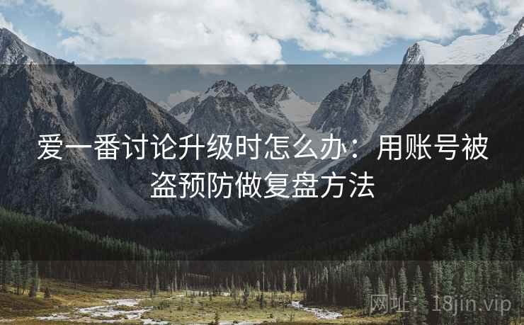 爱一番讨论升级时怎么办：用账号被盗预防做复盘方法
