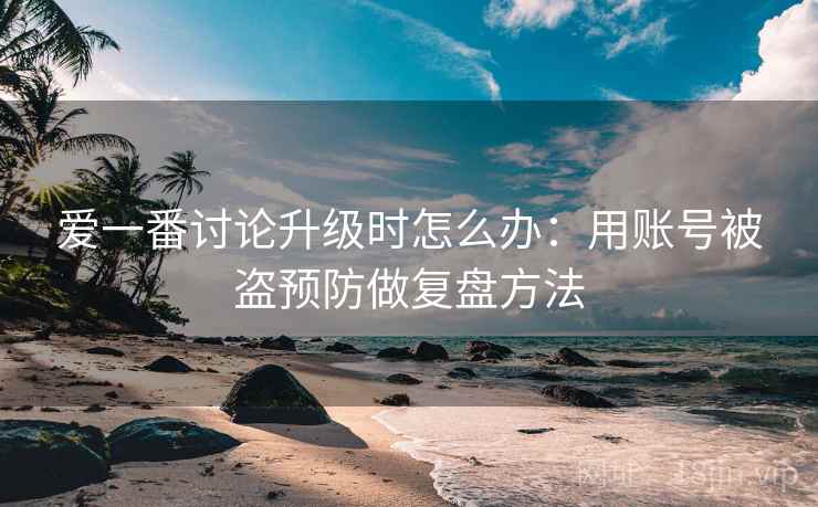 爱一番讨论升级时怎么办:用账号被盗预防做复盘方法 爱一番讨论升级时怎么办:用账号被盗预防做复盘方法