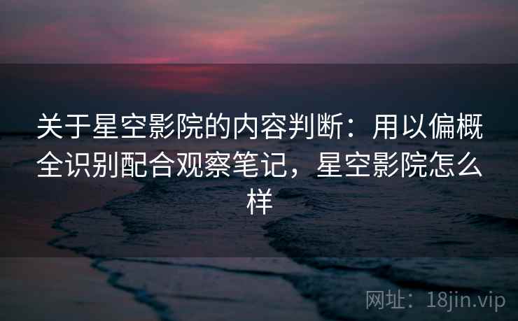 关于星空影院的内容判断：用以偏概全识别配合观察笔记，星空影院怎么样