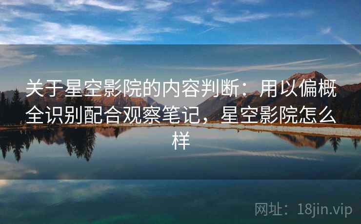 关于星空影院的内容判断:用以偏概全识别配合观察笔记,星空影院怎么样 关于星空影院的内容判断:用以偏概全识别配合观察笔记,星空影院怎么样