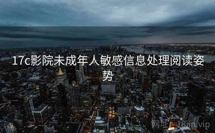 17c影院未成年人敏感信息处理阅读姿势 17c影院未成年人敏感信息处理阅读姿势