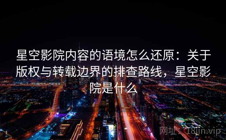星空影院内容的语境怎么还原：关于版权与转载边界的排查路线，星空影院是什么