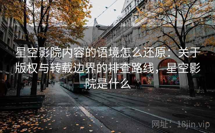 星空影院内容的语境怎么还原：关于版权与转载边界的排查路线，星空影院是什么
